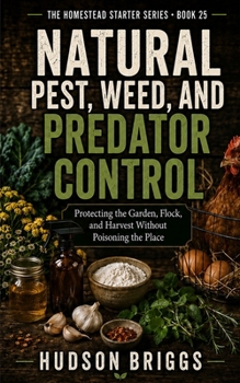 Natural Pest, Weed, and Predator Control: Protecting the Garden, Flock, and Harvest Without Poisoning the Place