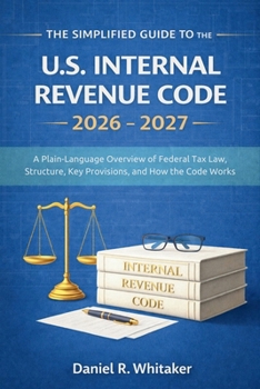The Simplified Guide to the U. S. Internal Revenue Code 2026 - 2027: A Plain-Language Overview of Federal Tax Law Structure, Key Provisions, and How the Code Works