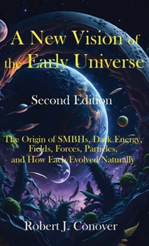 Hardcover A New Vision of the Early Universe - Second Edition: The Origin of SMBHs, Dark Energy, Fields, Forces, Particles, and How Each Evolved Naturally Book