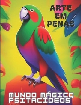 Arte em Penas: O Mundo Mágico dos Psitacídeos.