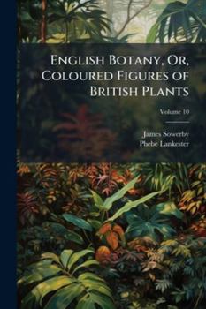 English Botany, Or, Coloured Figures of British Plants, Volume 10