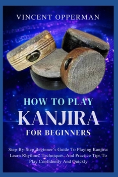 Paperback How to Play Kanjira for Beginners: Step-By-Step Beginner's Guide To Playing Kanjira: Learn Rhythms, Techniques, And Practice Tips To Play Confidently Book