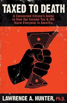 Taxed to Death: A Concerned Citizen's Guide to How the Income Tax & IRS Harm Everyone in America