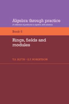Algebra Through Practice: Volume 6, Rings, Fields and Modules: A Collection of Problems in Algebra with Solutions - Book #6 of the Algebra Through Practice