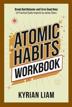 Atomic Habits Workbook: Break Bad Behavior and Form Good Ones (A Practical Guide Inspired by James Clear)