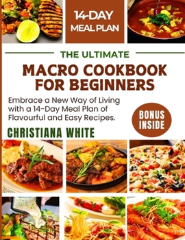 THE ULTIMATE MACRO COOKBOOK FOR BEGINNERS: Embrace a New Way of Living with a 14-Day Meal Plan of Flavorful and Easy Recipes.