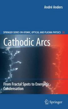 Cathodic Arcs: From Fractal Spots to Energetic Condensation - Book #50 of the Springer Series on Atomic, Optical, and Plasma Physics