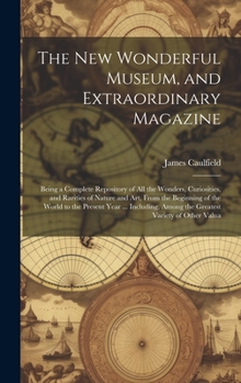 Hardcover The New Wonderful Museum, and Extraordinary Magazine: Being a Complete Repository of All the Wonders, Curiosities, and Rarities of Nature and Art, Fro Book