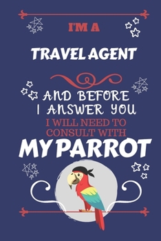 Paperback I'm A Travel Agent And Before I Answer You I Will Need To Consult With My Parrot: Perfect Gag Gift For A Truly Great Travel Agent - Blank Lined Notebo Book