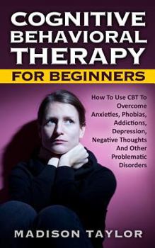 Paperback Cognitive Behavioral Therapy For Beginners: How To Use CBT To Overcome Anxieties, Phobias, Addictions, Depression, Negative Thoughts, And Other Proble Book