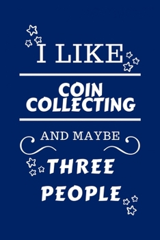 I Like Coin Collecting And Maybe Three People: Perfect Coin Collecting Gag Gift - Blank Lined Notebook Journal - 100 Pages 6 x 9 Format - Office Humou