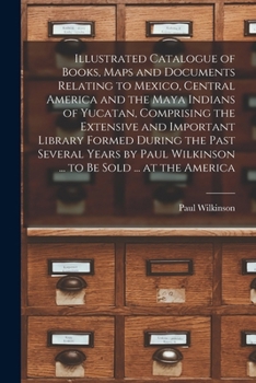 Paperback Illustrated Catalogue of Books, Maps and Documents Relating to Mexico, Central America and the Maya Indians of Yucatan, Comprising the Extensive and I Book