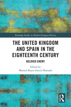 The United Kingdom and Spain in the Eighteenth Century: Beloved Enemy (Routledge Studies in Modern European History)