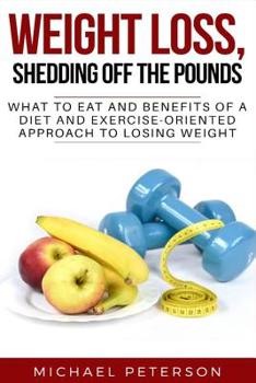 Paperback Weight Loss, Shedding Off The Pounds: What To Eat And Benefits Of A Diet And Exercise-Oriented Approach To Losing Weight Book