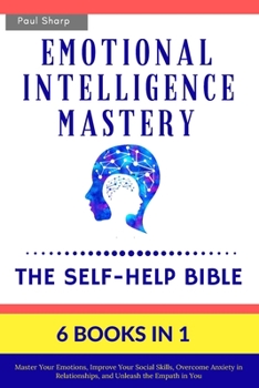 Paperback Emotional Intelligence Mastery: The Self-Help Bible (6 Books in 1): Master Your Emotions, Improve Your Social Skills, Overcome Anxiety in Relationship Book