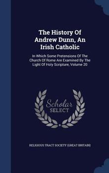 Hardcover The History Of Andrew Dunn, An Irish Catholic: In Which Some Pretensions Of The Church Of Rome Are Examined By The Light Of Holy Scripture, Volume 20 Book