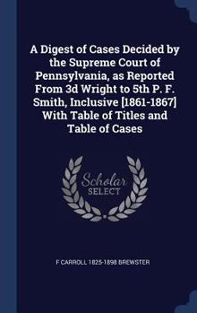 A Digest of Cases Decided by the Supreme Court of Pennsylvania, as Reported From 3d Wright to 5th P. F. Smith, Inclusive [1861-1867] With Table of Titles and Table of Cases