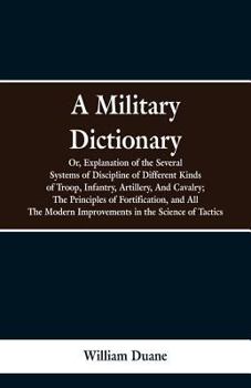 Paperback A Military Dictionary, Or, Explanation of the Several Systems of Discipline of Different Kinds of Troop, Infantry, Artillery, And Cavalry; The Princip Book
