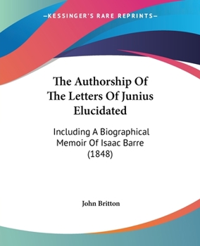 Paperback The Authorship Of The Letters Of Junius Elucidated: Including A Biographical Memoir Of Isaac Barre (1848) Book