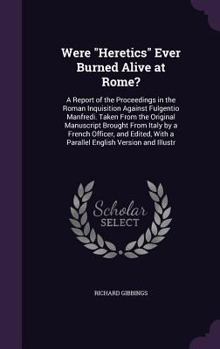 Were Heretics Ever Burned Alive at Rome?: A Report of the Proceedings in the Roman Inquisition Against Fulgentio Manfredi. Taken from the Original Manuscript Brought from Italy by a French Officer, an