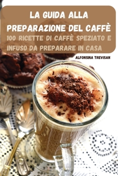 Paperback La Guida Alla Preparazione del Caffè: 100 Ricette Di Caffè Speziato E Infuso Da Preparare in Casa [Italian] Book