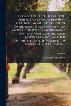 George Liegelsteiners, Hoch-fürstl. Saltzburgischen Hof-gärtners, Wohl-untersuchter Zwerg-baum, Oder Gründlicher Unterricht, Wie Die Zwerg-bäume An ... Gebracht, Mit Früchten...