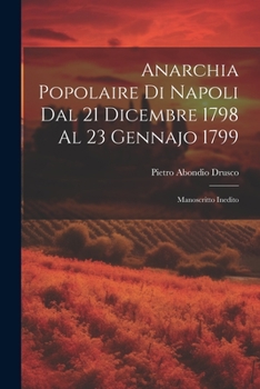 Anarchia Popolaire Di Napoli Dal 21 Dicembre 1798 Al 23 Gennajo 1799: Manoscritto Inedito Dell'abate Pietrabondio Drusco Ed I Monitori Repubblicani del 1799, Corredati Di Note del Medesimo Autore Per 