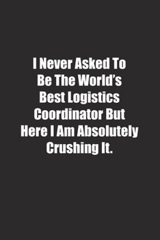 I Never Asked To Be The World's Best Logistics Coordinator But Here I Am Absolutely Crushing It.: Lined notebook