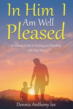 In Him I Am Well Pleased: A Father's Guide to Healing and Bonding with Your Son