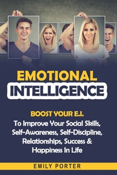 Paperback Emotional Intelligence: Boost Your E.I. To Improve Your Social Skills, Self-Awareness, Self-Discipline, Relationships, Success & Happiness In Life Book