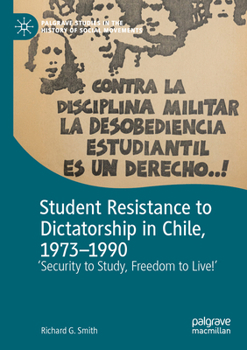Student Resistance to Dictatorship in Chile, 1973-1990: 'Security to Study, Freedom to Live!' (Palgrave Studies in the History of Social Movements)