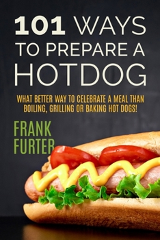 Paperback 101 Ways to Prepare a Hot Dog: What Better Way to Celebrate a Meal Than Boiling, Grilling or Baking Hot Dogs! Book