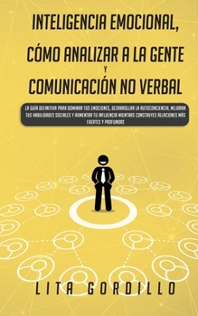 Inteligencia Emocional, Cómo Analizar a la Gente, y Comunicación No Verbal: La Guía Definitiva para Dominar Tus Emociones, Desarrollar La ... Más Fuertes y Profundas (Spanish Edition)