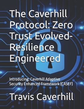 Paperback The Caverhill Protocol: Zero Trust Evolved- Resilience Engineered: Introducing: Caverhill Adaptive Security Enhanced Framework (CASEF) Book