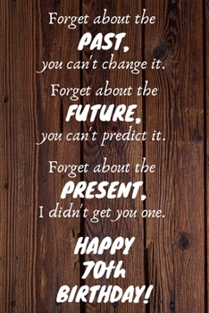 Paperback Forget about the past, you can't change it. Forget about the future, you can't predict it. Forget about the present, I didn't get you one. Happy 70th Book