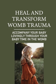 Heal And Transform Womb Trauma: Accompany Your Baby Lovingly Through Your Baby Time In The Womb: The Environment Of The Womb