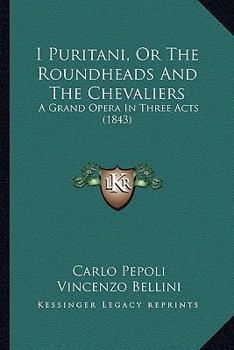 Paperback I Puritani, Or The Roundheads And The Chevaliers: A Grand Opera In Three Acts (1843) Book