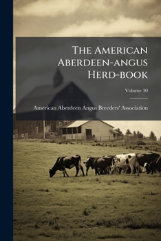 The American Aberdeen-angus Herd-book: Containing A Record Of Aberdeen-angus Cattle Approved And Admitted For Registry Under The By-laws Of The ... Breeders' Association, Volume 30...