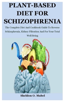 Paperback Plant-Based Diet For Schizophrenia: The Complete Diet And Cookbook Guide To Reverse Schizophrenia, Kidney Filtration And For Your Total Well Being Book