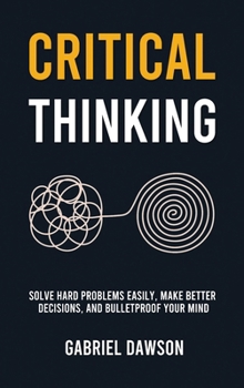Hardcover Critical Thinking: Solve Hard Problems Easily, Make Better Decisions, and Bulletproof Your Mind Book