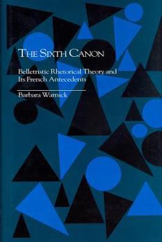 Hardcover The Sixth Canon: Belletristic Rhetorical Theory and Its French Antecedents Book