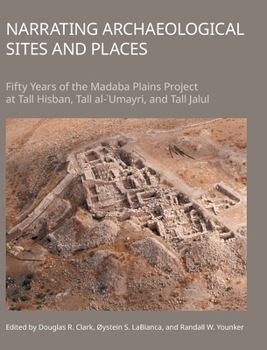 Narrating Archaeological Sites and Places: Fifty Years of the Madaba Plains Project at Tall Hisban, Tall Al-`Umayri, and Tall Jalul
