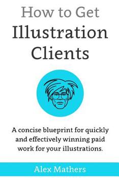 Paperback How to Get Illustration Clients: A Concise Blueprint for Quickly Winning Paid Work for Your Illustrations Book