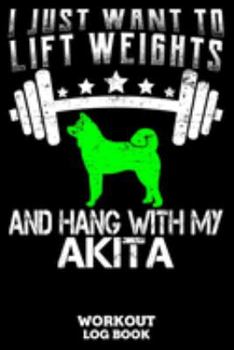I Just Want To Lift Weights And Hang With My Akita Workout Log Book: Workout Log Book And Fitness Journal For The Gym, Track Your Cardio And Weights Progress, 6x9, 120 Pages