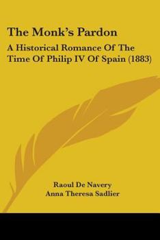 The Monk's Pardon. A Historical Romance of the Time of Philip IV. of Spain. From the French of Raoul de Navery by Anna T. Sadlier
