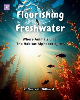 Flourishing Freshwater: Where Animals Live: The Habitat Alphabet Series
