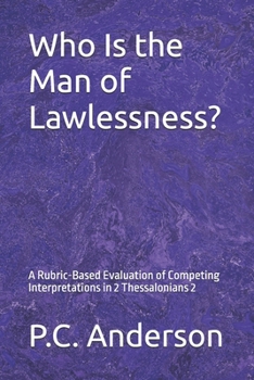 Who Is the Man of Lawlessness?: A Rubric-Based Evaluation of Competing Interpretations in 2 Thessalonians 2 (The Restrainer, The Man of Lawlessness, and The Strong Delusion)