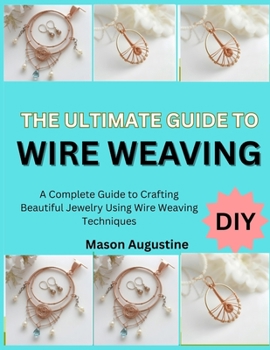 Paperback The Ultimate Guide to Wire Weaving: A Complete Guide to Crafting Beautiful Jewelry Using Wire Weaving Techniques Book