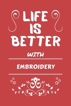 Life Is Better With Embroidery: Perfect Gag Gift For A Lover Of Embroidery | Blank Lined Notebook Journal | 100 Pages 6 X 9 Format | Office Humour And Banter |