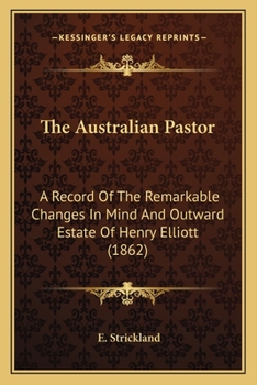 Paperback The Australian Pastor: A Record Of The Remarkable Changes In Mind And Outward Estate Of Henry Elliott (1862) Book